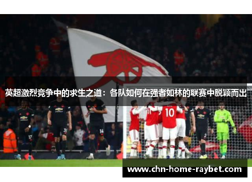 英超激烈竞争中的求生之道：各队如何在强者如林的联赛中脱颖而出