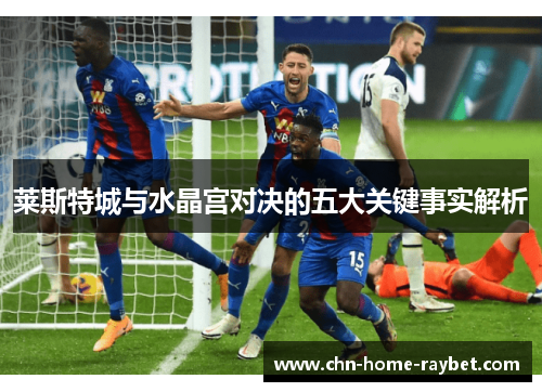 莱斯特城与水晶宫对决的五大关键事实解析 莱斯特城与水晶宫对决的五大关键事实解析