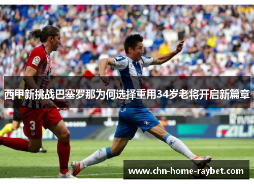 西甲新挑战巴塞罗那为何选择重用34岁老将开启新篇章 西甲新挑战巴塞罗那为何选择重用34岁老将开启新篇章