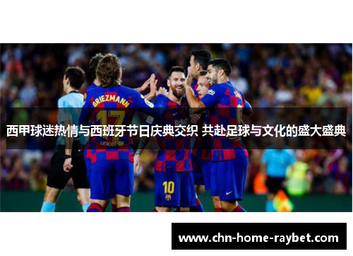 西甲球迷热情与西班牙节日庆典交织 共赴足球与文化的盛大盛典 西甲球迷热情与西班牙节日庆典交织 共赴足球与文化的盛大盛典