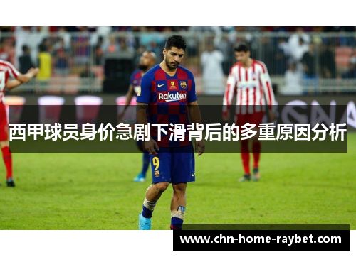 西甲球员身价急剧下滑背后的多重原因分析 西甲球员身价急剧下滑背后的多重原因分析