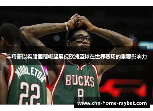 字母哥以希腊国籍崛起展现欧洲篮球在世界赛场的重要影响力 字母哥以希腊国籍崛起展现欧洲篮球在世界赛场的重要影响力