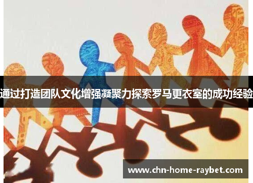 通过打造团队文化增强凝聚力探索罗马更衣室的成功经验