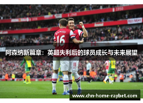 阿森纳新篇章：英超失利后的球员成长与未来展望