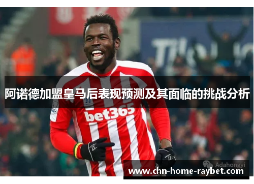 阿诺德加盟皇马后表现预测及其面临的挑战分析 阿诺德加盟皇马后表现预测及其面临的挑战分析