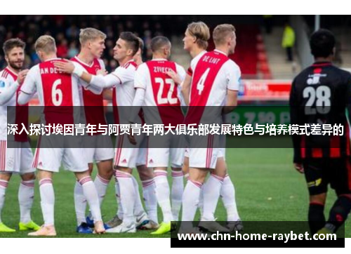 深入探讨埃因青年与阿贾青年两大俱乐部发展特色与培养模式差异的 深入探讨埃因青年与阿贾青年两大俱乐部发展特色与培养模式差异的