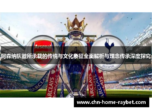 阿森纳队徽所承载的传统与文化象征全面解析与理念传承深度探究 阿森纳队徽所承载的传统与文化象征全面解析与理念传承深度探究