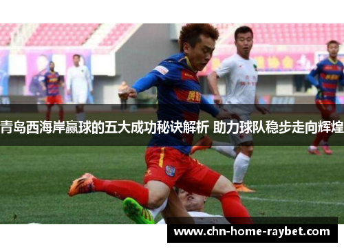 青岛西海岸赢球的五大成功秘诀解析 助力球队稳步走向辉煌 青岛西海岸赢球的五大成功秘诀解析 助力球队稳步走向辉煌