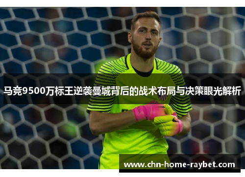马竞9500万标王逆袭曼城背后的战术布局与决策眼光解析