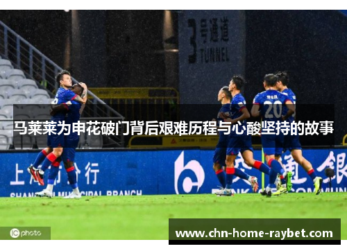 马莱莱为申花破门背后艰难历程与心酸坚持的故事