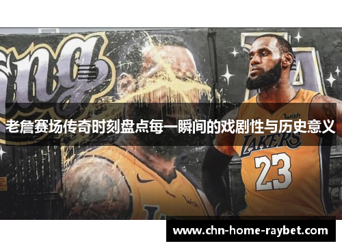 老詹赛场传奇时刻盘点每一瞬间的戏剧性与历史意义