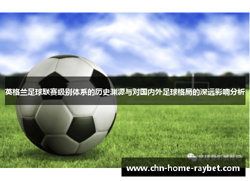 英格兰足球联赛级别体系的历史渊源与对国内外足球格局的深远影响分析