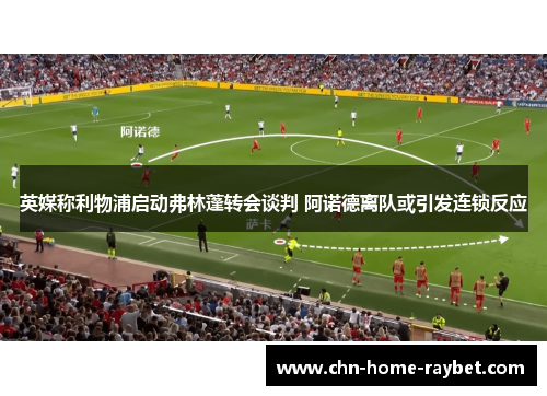 英媒称利物浦启动弗林蓬转会谈判 阿诺德离队或引发连锁反应