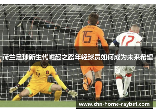 荷兰足球新生代崛起之路年轻球员如何成为未来希望