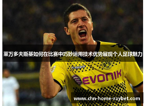 莱万多夫斯基如何在比赛中巧妙运用技术优势展现个人足球魅力