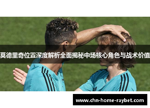 莫德里奇位置深度解析全面揭秘中场核心角色与战术价值