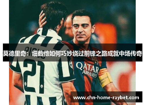 莫德里奇:细数他如何巧妙绕过前锋之路成就中场传奇 莫德里奇:细数他如何巧妙绕过前锋之路成就中场传奇