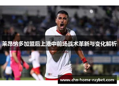 莱昂纳多加盟后上港中前场战术革新与变化解析