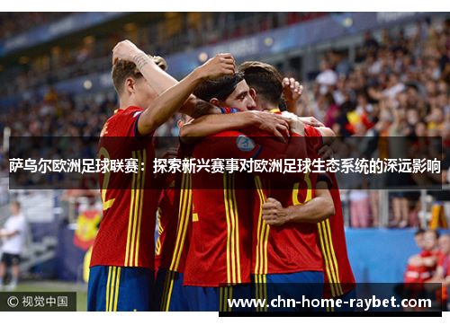 萨乌尔欧洲足球联赛：探索新兴赛事对欧洲足球生态系统的深远影响
