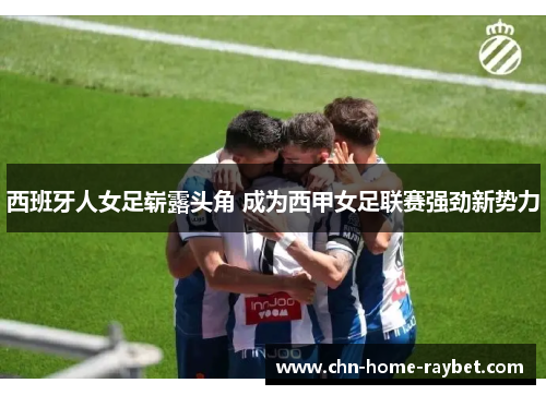 西班牙人女足崭露头角 成为西甲女足联赛强劲新势力 西班牙人女足崭露头角 成为西甲女足联赛强劲新势力