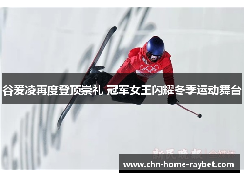 谷爱凌再度登顶崇礼 冠军女王闪耀冬季运动舞台