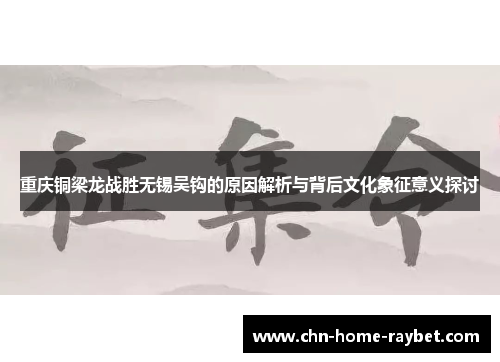 重庆铜梁龙战胜无锡吴钩的原因解析与背后文化象征意义探讨 重庆铜梁龙战胜无锡吴钩的原因解析与背后文化象征意义探讨