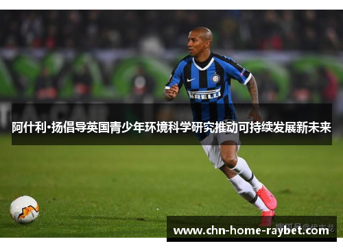 阿什利·扬倡导英国青少年环境科学研究推动可持续发展新未来