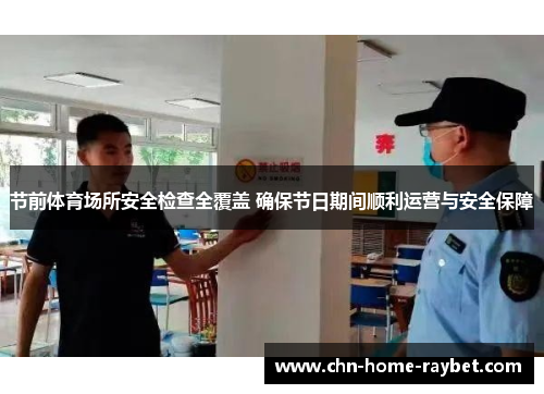 节前体育场所安全检查全覆盖 确保节日期间顺利运营与安全保障 节前体育场所安全检查全覆盖 确保节日期间顺利运营与安全保障
