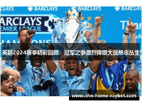 英超2024赛季精彩回顾:冠军之争激烈降级大战悬念丛生 英超2024赛季精彩回顾:冠军之争激烈降级大战悬念丛生