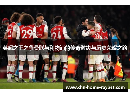 英超之王之争曼联与利物浦的传奇对决与历史荣耀之路 英超之王之争曼联与利物浦的传奇对决与历史荣耀之路