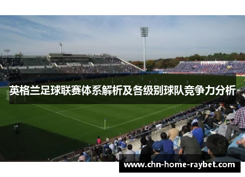 英格兰足球联赛体系解析及各级别球队竞争力分析 英格兰足球联赛体系解析及各级别球队竞争力分析