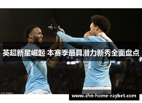 英超新星崛起 本赛季最具潜力新秀全面盘点 英超新星崛起 本赛季最具潜力新秀全面盘点