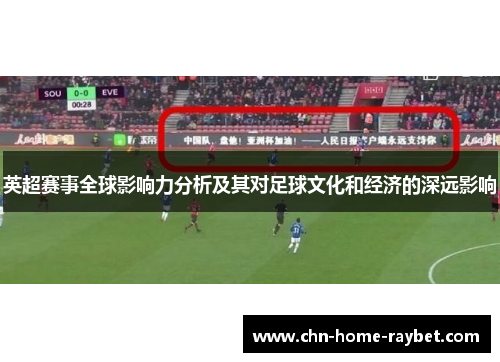 英超赛事全球影响力分析及其对足球文化和经济的深远影响 英超赛事全球影响力分析及其对足球文化和经济的深远影响