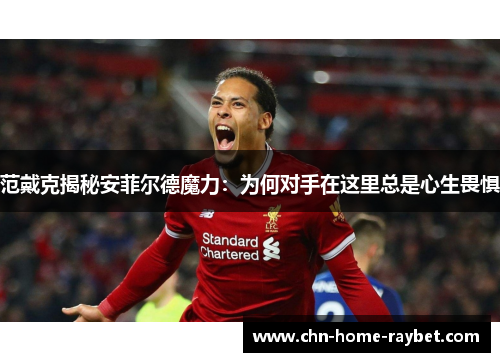 范戴克揭秘安菲尔德魔力:为何对手在这里总是心生畏惧 范戴克揭秘安菲尔德魔力:为何对手在这里总是心生畏惧