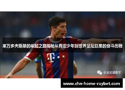 莱万多夫斯基的崛起之路揭秘从青涩少年到世界足坛巨星的奋斗历程 莱万多夫斯基的崛起之路揭秘从青涩少年到世界足坛巨星的奋斗历程