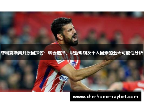 菲利克斯离开原因探讨:转会选择、职业规划及个人因素的五大可能性分析 菲利克斯离开原因探讨:转会选择、职业规划及个人因素的五大可能性分析