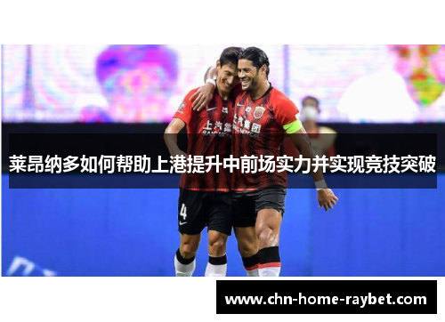 莱昂纳多如何帮助上港提升中前场实力并实现竞技突破 莱昂纳多如何帮助上港提升中前场实力并实现竞技突破