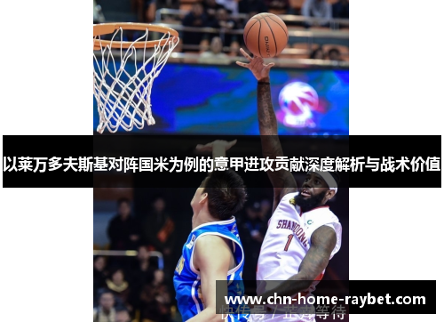 以莱万多夫斯基对阵国米为例的意甲进攻贡献深度解析与战术价值 以莱万多夫斯基对阵国米为例的意甲进攻贡献深度解析与战术价值