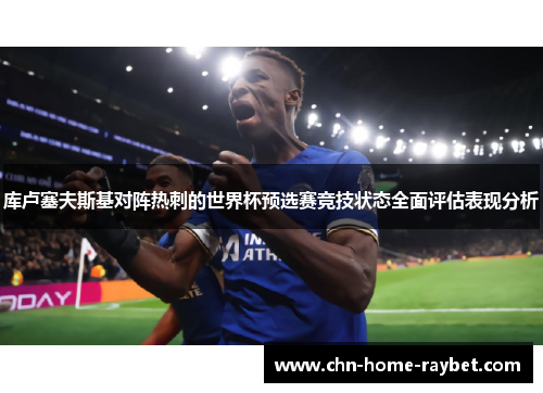 库卢塞夫斯基对阵热刺的世界杯预选赛竞技状态全面评估表现分析 库卢塞夫斯基对阵热刺的世界杯预选赛竞技状态全面评估表现分析