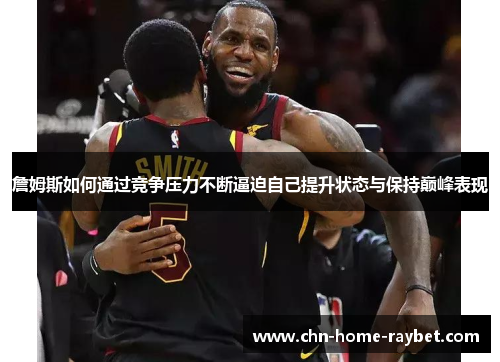 詹姆斯如何通过竞争压力不断逼迫自己提升状态与保持巅峰表现