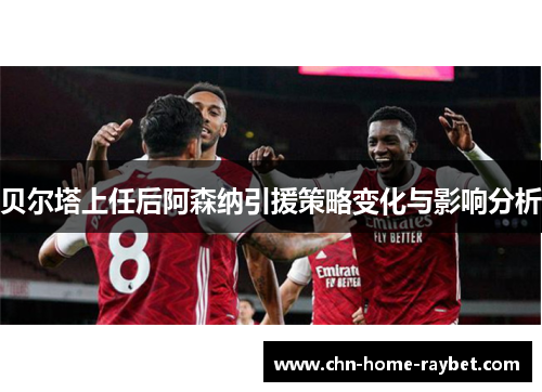 贝尔塔上任后阿森纳引援策略变化与影响分析 贝尔塔上任后阿森纳引援策略变化与影响分析