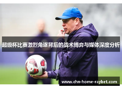 超级杯比赛激烈角逐背后的战术博弈与媒体深度分析 超级杯比赛激烈角逐背后的战术博弈与媒体深度分析