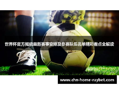 世界杯官方揭晓最新赛事安排及参赛队伍名单精彩看点全解读 世界杯官方揭晓最新赛事安排及参赛队伍名单精彩看点全解读