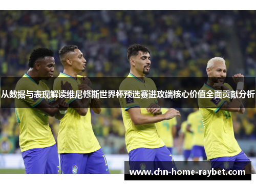 从数据与表现解读维尼修斯世界杯预选赛进攻端核心价值全面贡献分析