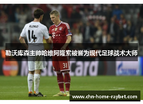 勒沃库森主帅哈维阿隆索被誉为现代足球战术大师
