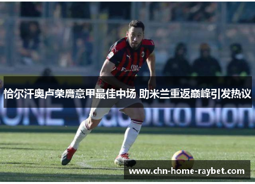 恰尔汗奥卢荣膺意甲最佳中场 助米兰重返巅峰引发热议