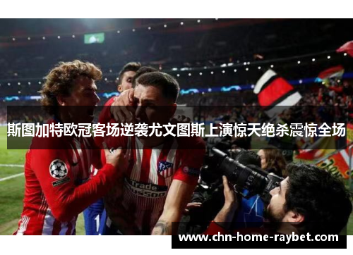 斯图加特欧冠客场逆袭尤文图斯上演惊天绝杀震惊全场 斯图加特欧冠客场逆袭尤文图斯上演惊天绝杀震惊全场