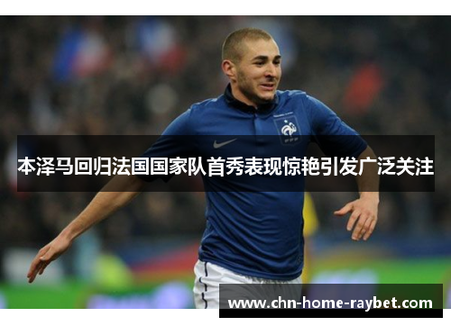 本泽马回归法国国家队首秀表现惊艳引发广泛关注