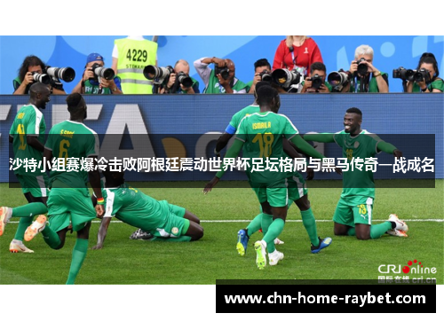沙特小组赛爆冷击败阿根廷震动世界杯足坛格局与黑马传奇一战成名
