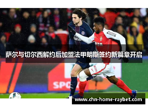 萨尔与切尔西解约后加盟法甲朗斯签约新篇章开启